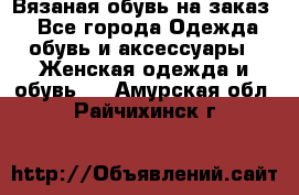 Вязаная обувь на заказ  - Все города Одежда, обувь и аксессуары » Женская одежда и обувь   . Амурская обл.,Райчихинск г.